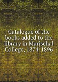 Catalogue of the books added to the library in Marischal College, 1874-1896
