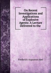 On Recent Investigations and Applications of Explosive Agents: A Lecture Delivered to the .