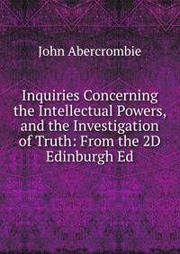 Inquiries Concerning the Intellectual Powers, and the Investigation of Truth: From the 2D Edinburgh Ed