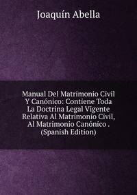 Manual Del Matrimonio Civil Y Canonico: Contiene Toda La Doctrina Legal Vigente Relativa Al Matrimonio Civil, Al Matrimonio Canonico . (Spanish Edition)