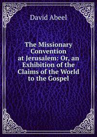 The Missionary Convention at Jerusalem: Or, an Exhibition of the Claims of the World to the Gospel