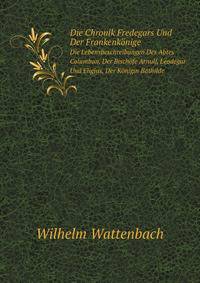Die Chronik Fredegars Und Der Frankenkonige: Die Lebensbeschreibungen Des Abtes Columban, Der Bischofe Arnulf, Leodegar Und Eligius, Der Konigin Bathilde (German Edition)