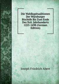 Die Wahlkapitualitionen Der Wurzburger Bischofe Bis Zum Ende Des Xvii. Jahrhunderts 1225-1698 (German Edition)