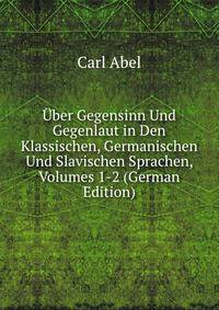 Uber Gegensinn Und Gegenlaut in Den Klassischen, Germanischen Und Slavischen Sprachen, Volumes 1-2 (German Edition)