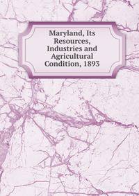 Maryland, Its Resources, Industries and Agricultural Condition, 1893