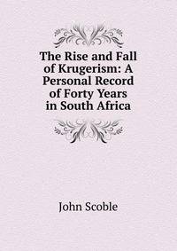 The Rise and Fall of Krugerism: A Personal Record of Forty Years in South Africa