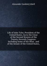Life of John Tyler, President of the United States, Up to the Close of the Second Session of the Twenty-Seventh Congress: Including Some of His Most . and of the Senate of the United States,