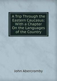 A Trip Through the Eastern Caucasus: With a Chapter On the Languages of the Country