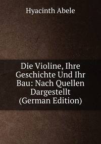 Die Violine, Ihre Geschichte Und Ihr Bau: Nach Quellen Dargestellt (German Edition)