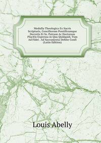 Medulla Theologica Ex Sacris Scripturis, Conciliorum Pontificumque Decretis Et Ss. Patrum Ac Doctorum Placitis Expressa in Qua Quidquid, Tum Ad Fidei . Ad Sacramenta Debite Confi (Latin Edition)