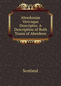 Abredoniae Vtrivsque Descriptio: A Description of Both Touns of Aberdeen