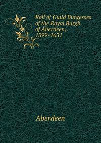 Roll of Guild Burgesses of the Royal Burgh of Aberdeen, 1399-1631