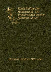 K?nig Philipp Der Hohenstaufe: Mit Ungedruckten Quellen (German Edition)
