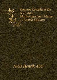 Oeuvres Completes De N.H. Abel: Mathematicien, Volume 1 (French Edition)