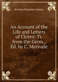 An Account of the Life and Letters of Cicero: Tr. from the Germ., Ed. by C. Merivale