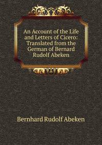 An Account of the Life and Letters of Cicero: Translated from the German of Bernard Rudolf Abeken