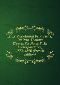 Le Vice-Amiral Bergasse Du Petit-Thouars D'apr?s Ses Notes Et Sa Correspondance, 1832-1890 (French Edition)