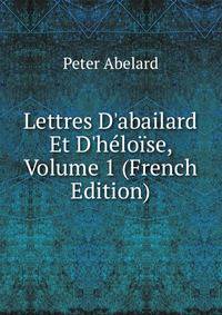 Lettres D'abailard Et D'h?lo?se, Volume 1 (French Edition)