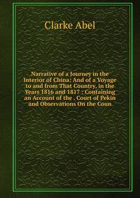 Narrative of a Journey in the Interior of China: And of a Voyage to and from That Country, in the Years 1816 and 1817 : Containing an Account of the . Court of Pekin and Observations On the Coun