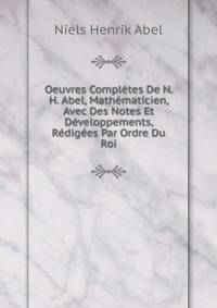 Oeuvres Completes De N. H. Abel, Mathematicien, Avec Des Notes Et Developpements, Redigees Par Ordre Du Roi