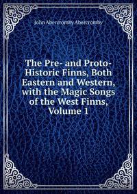 The Pre- and Proto-Historic Finns, Both Eastern and Western, with the Magic Songs of the West Finns, Volume 1