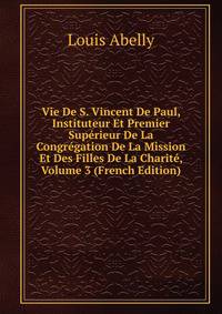 Vie De S. Vincent De Paul, Instituteur Et Premier Superieur De La Congregation De La Mission Et Des Filles De La Charite, Volume 3 (French Edition)