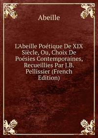 L'Abeille Po?tique De XIX Si?cle, Ou, Choix De Po?sies Contemporaines, Recueillies Par J.B. Pellissier (French Edition)