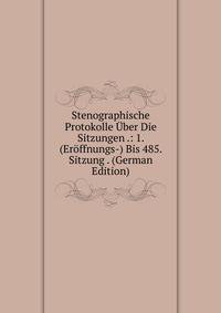 Stenographische Protokolle Uber Die Sitzungen .: 1. (Eroffnungs-) Bis 485. Sitzung . (German Edition)