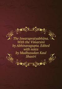 The Iswarapratyabhijna. With the Vimarsini by Abhinavagupta. Edited with notes by Madhusudan Kaul Shastri