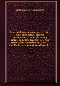 Mudraraksasam: a complete text ; with exhaustive, critical grammatical and explanatory notes, complete translation, &amp; a masterly introduction by . Shastri and Kashinath Vasudeva Abhyanker