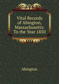 Vital Records of Abington, Massachusetts: To the Year 1850