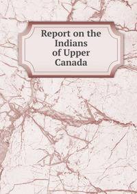 Report on the Indians of Upper Canada
