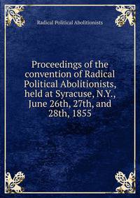 Proceedings of the convention of Radical Political Abolitionists, held at Syracuse, N.Y., June 26th, 27th, and 28th, 1855