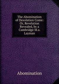 The Abomination of Desolation Come: Or, Revelation Revealed, by a Cambridge M.a. Layman