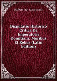 Disputatio Historico Critica De Imperatoris Domitiani; Moribus Et Rebus (Latin Edition)