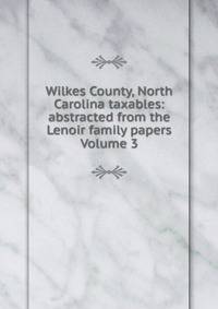 Wilkes County, North Carolina taxables: abstracted from the Lenoir family papers Volume 3