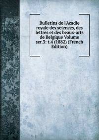 Bulletins de l'Acadie royale des sciences, des lettres et des beaux-arts de Belgique Volume ser.3: t.4 (1882) (French Edition)