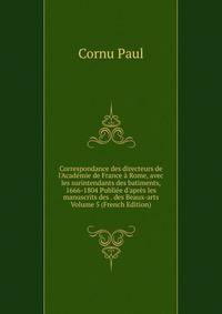 Correspondance des directeurs de l'Acad?mie de France ? Rome, avec les surintendants des batiments, 1666-1804 Publi?e d'apr?s les manuscrits des . des Beaux-arts Volume 5 (French Edition)