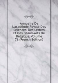 Annuaire De L'acad?mie Royale Des Sciences, Des Lettres Et Des Beaux-Arts De Belgique, Volume 76 (French Edition)