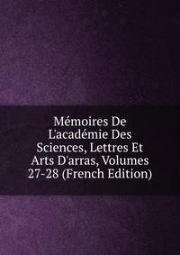 M?moires De L'acad?mie Des Sciences, Lettres Et Arts D'arras, Volumes 27-28 (French Edition)