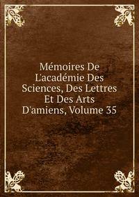 M?moires De L'acad?mie Des Sciences, Des Lettres Et Des Arts D'amiens, Volume 35