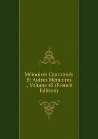 Memoires Couronnes Et Autres Memoires ., Volume 45 (French Edition)