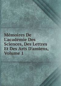 M?moires De L'acad?mie Des Sciences, Des Lettres Et Des Arts D'amiens, Volume 1