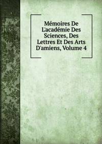 M?moires De L'acad?mie Des Sciences, Des Lettres Et Des Arts D'amiens, Volume 4