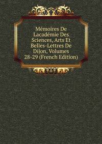Memoires De Lacademie Des Sciences, Arts Et Belles-Lettres De Dijon, Volumes 28-29 (French Edition)
