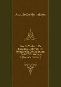 Proc?s-Verbaux De L'acad?mie Royale De Peinture Et De Sculpture, 1648-1793, Volume 4 (French Edition)