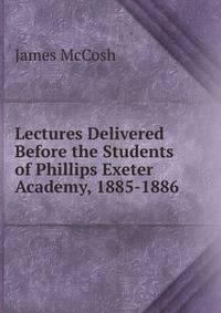 Lectures Delivered Before the Students of Phillips Exeter Academy, 1885-1886