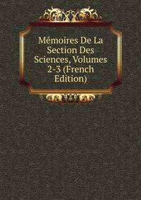 Memoires De La Section Des Sciences, Volumes 2-3 (French Edition)
