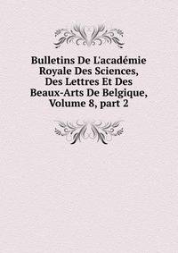 Bulletins De L'acad?mie Royale Des Sciences, Des Lettres Et Des Beaux-Arts De Belgique, Volume 8, part 2