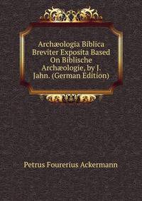 Arch?ologia Biblica Breviter Exposita Based On Biblische Arch?ologie, by J. Jahn. (German Edition)